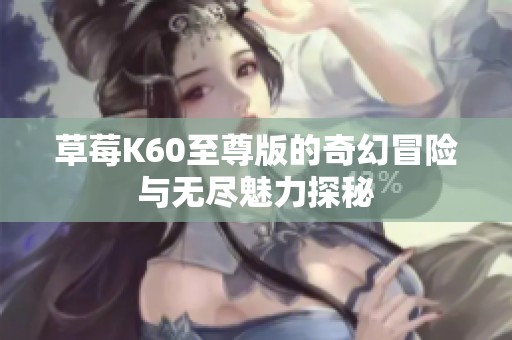 草莓K60至尊版的奇幻冒险与无尽魅力探秘