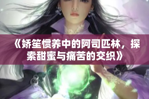 《娇笙惯养中的阿司匹林，探索甜蜜与痛苦的交织》