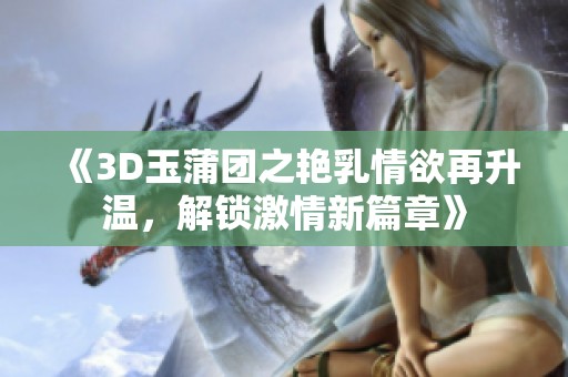 《3D玉蒲团之艳乳情欲再升温，解锁激情新篇章》