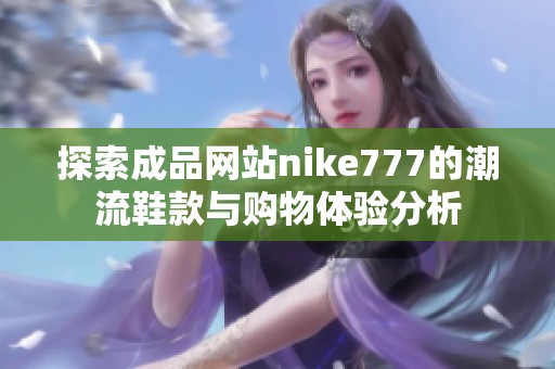 探索成品网站nike777的潮流鞋款与购物体验分析