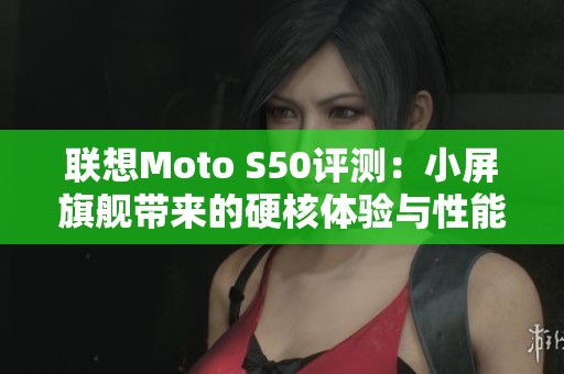 联想Moto S50评测：小屏旗舰带来的硬核体验与性能挑战