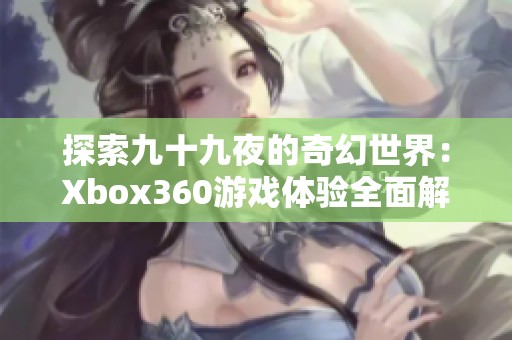 探索九十九夜的奇幻世界：Xbox360游戏体验全面解析