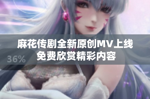 麻花传剧全新原创MV上线 免费欣赏精彩内容