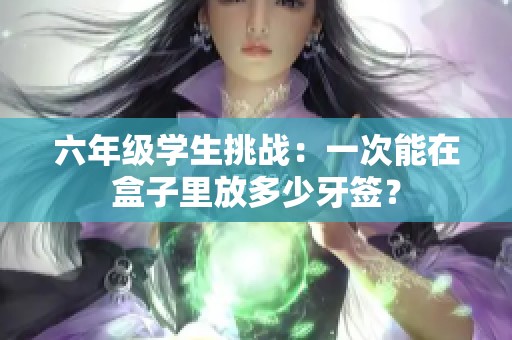 六年级学生挑战：一次能在盒子里放多少牙签？