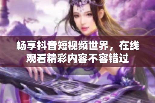 畅享抖音短视频世界，在线观看精彩内容不容错过