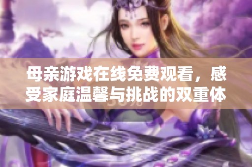 母亲游戏在线免费观看，感受家庭温馨与挑战的双重体验