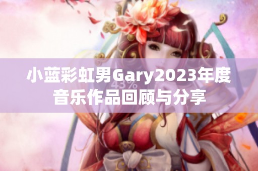 小蓝彩虹男Gary2023年度音乐作品回顾与分享