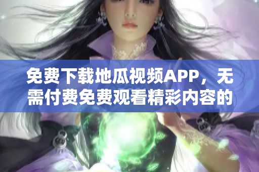 免费下载地瓜视频APP，无需付费免费观看精彩内容的攻略