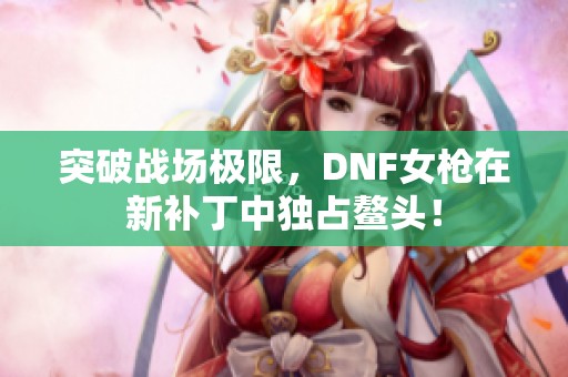 突破战场极限，DNF女枪在新补丁中独占鳌头！