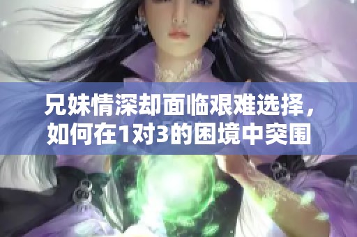 兄妹情深却面临艰难选择，如何在1对3的困境中突围