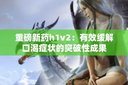 重磅新药h1v2：有效缓解口渴症状的突破性成果