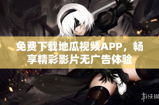 免费下载地瓜视频APP，畅享精彩影片无广告体验