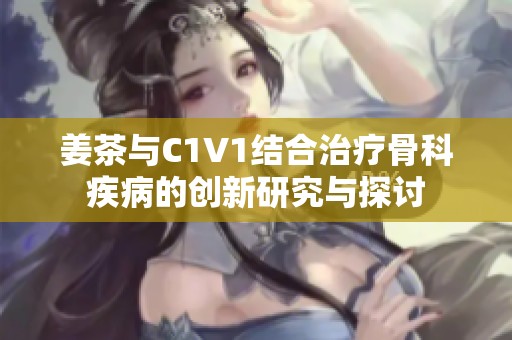 姜茶与C1V1结合治疗骨科疾病的创新研究与探讨