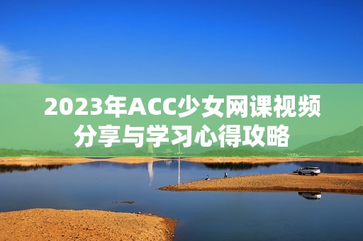 2023年ACC少女网课视频分享与学习心得攻略