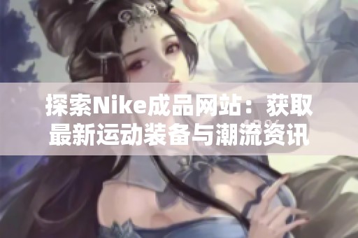 探索Nike成品网站：获取最新运动装备与潮流资讯