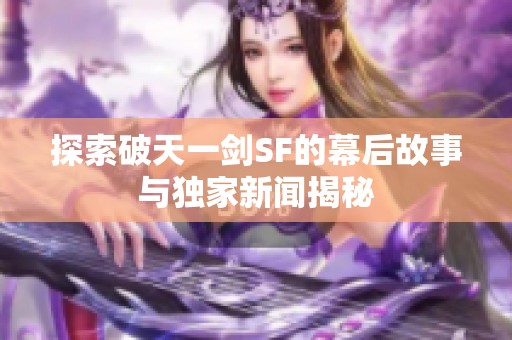 探索破天一剑SF的幕后故事与独家新闻揭秘