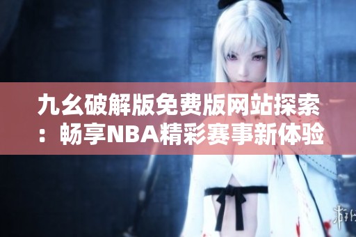 九幺破解版免费版网站探索：畅享NBA精彩赛事新体验