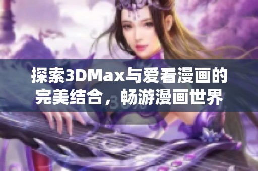 探索3DMax与爱看漫画的完美结合，畅游漫画世界