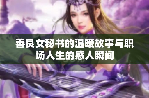 善良女秘书的温暖故事与职场人生的感人瞬间