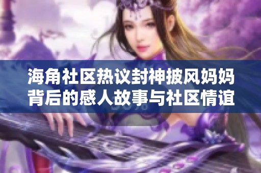 海角社区热议封神披风妈妈背后的感人故事与社区情谊