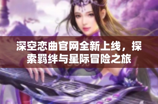 深空恋曲官网全新上线，探索羁绊与星际冒险之旅