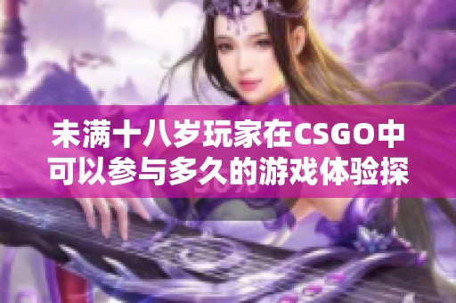 未满十八岁玩家在CSGO中可以参与多久的游戏体验探讨