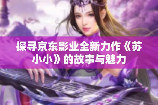 探寻京东影业全新力作《苏小小》的故事与魅力