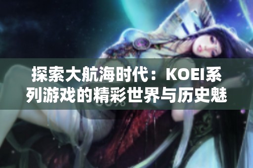 探索大航海时代：KOEI系列游戏的精彩世界与历史魅力