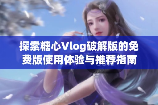 探索糖心Vlog破解版的免费版使用体验与推荐指南