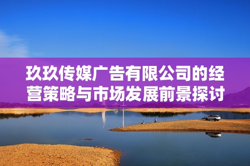 玖玖传媒广告有限公司的经营策略与市场发展前景探讨