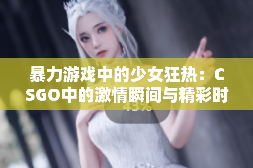 暴力游戏中的少女狂热：CSGO中的激情瞬间与精彩时刻