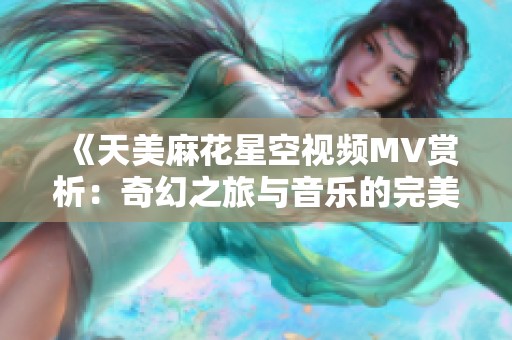 《天美麻花星空视频MV赏析：奇幻之旅与音乐的完美结合》