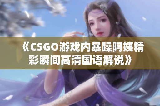 《CSGO游戏内暴躁阿姨精彩瞬间高清国语解说》