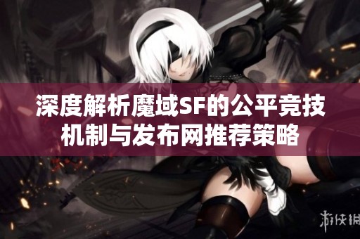 深度解析魔域SF的公平竞技机制与发布网推荐策略