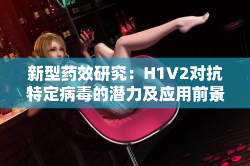 新型药效研究：H1V2对抗特定病毒的潜力及应用前景