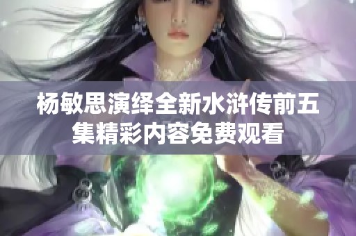 杨敏思演绎全新水浒传前五集精彩内容免费观看