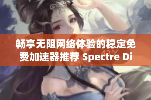 畅享无阻网络体验的稳定免费加速器推荐 Spectre Divide