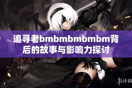 追寻老bmbmbmbmbm背后的故事与影响力探讨