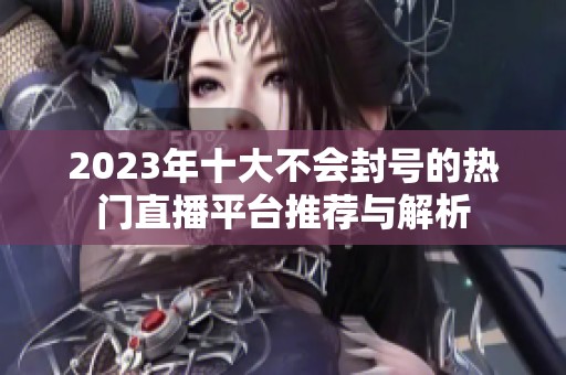 2023年十大不会封号的热门直播平台推荐与解析