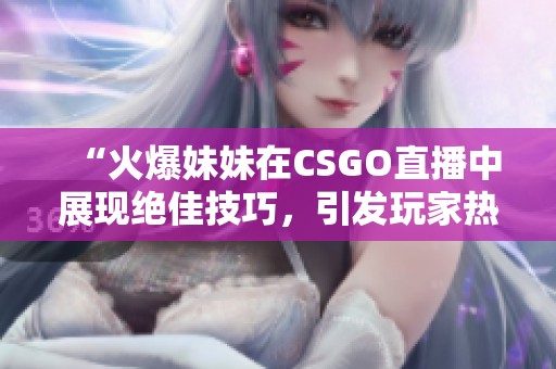 “火爆妹妹在CSGO直播中展现绝佳技巧，引发玩家热议”