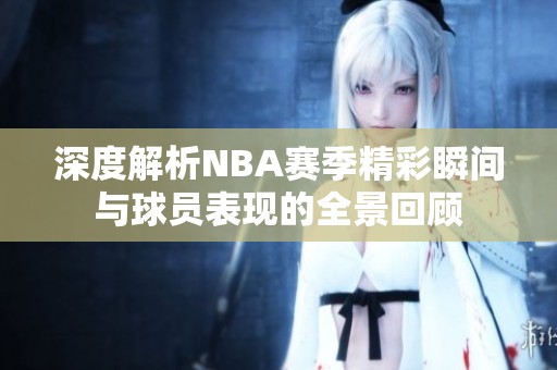 深度解析NBA赛季精彩瞬间与球员表现的全景回顾