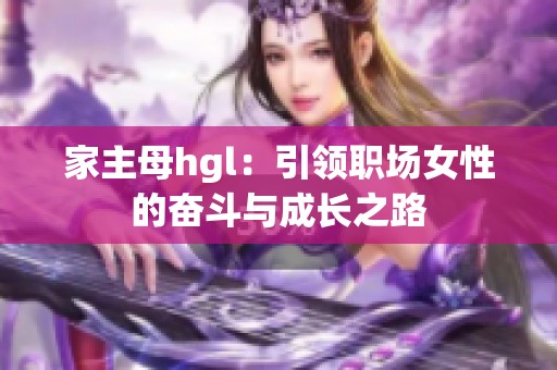 家主母hgl：引领职场女性的奋斗与成长之路