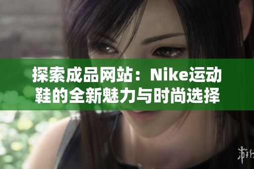 探索成品网站：Nike运动鞋的全新魅力与时尚选择