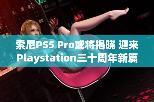 索尼PS5 Pro或将揭晓 迎来Playstation三十周年新篇章