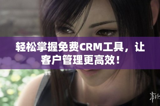 轻松掌握免费CRM工具，让客户管理更高效！