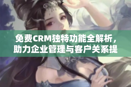 免费CRM独特功能全解析，助力企业管理与客户关系提升