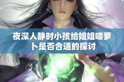 夜深人静时小孩给姐姐喂萝卜是否合适的探讨