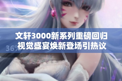 文轩3000新系列重磅回归 视觉盛宴焕新登场引热议