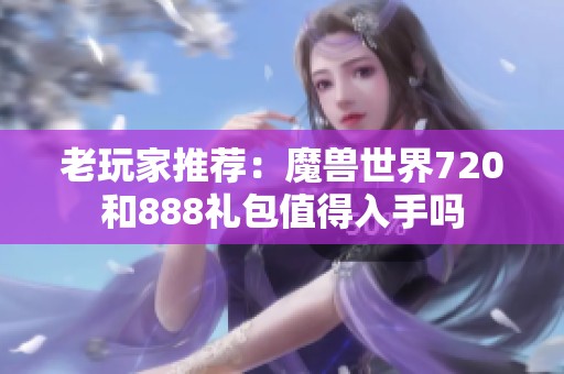 老玩家推荐：魔兽世界720和888礼包值得入手吗