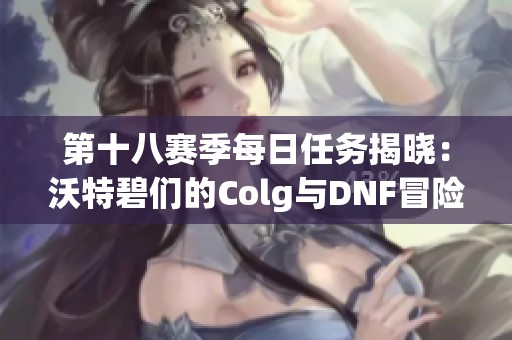 第十八赛季每日任务揭晓：沃特碧们的Colg与DNF冒险新挑战